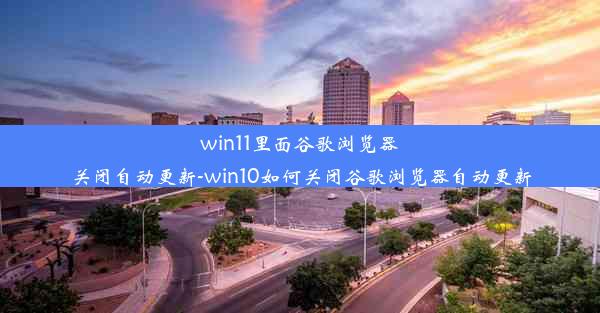 win11里面谷歌浏览器关闭自动更新-win10如何关闭谷歌浏览器自动更新