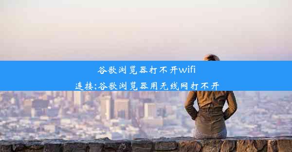 谷歌浏览器打不开wifi连接;谷歌浏览器用无线网打不开