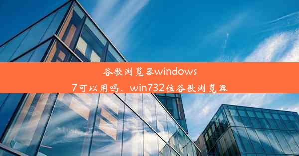 谷歌浏览器windows7可以用吗、win732位谷歌浏览器