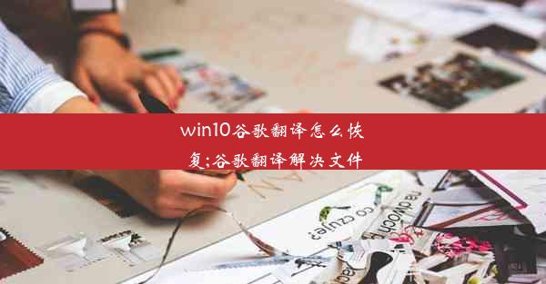 win10谷歌翻译怎么恢复;谷歌翻译解决文件