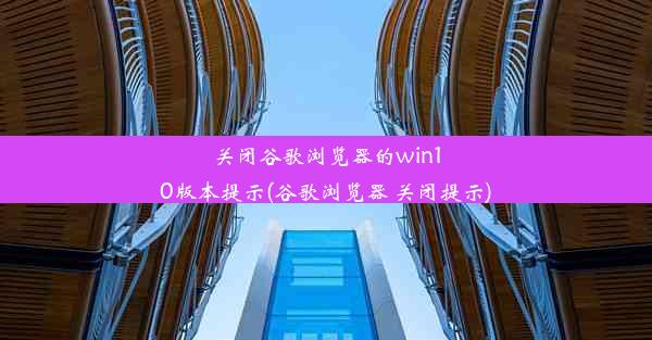 关闭谷歌浏览器的win10版本提示(谷歌浏览器 关闭提示)