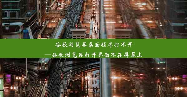 谷歌浏览器桌面程序打不开—谷歌浏览器打开界面不在屏幕上