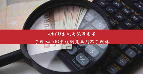 win10系统浏览器用不了网;win10系统浏览器用不了网络