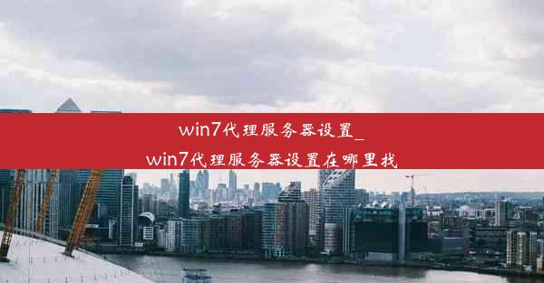 win7代理服务器设置_win7代理服务器设置在哪里找