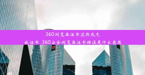 360浏览器证书过期或无效证书_360安全浏览器证书错误是什么意思