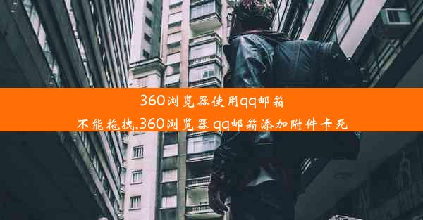 360浏览器使用qq邮箱不能拖拽,360浏览器 qq邮箱添加附件卡死