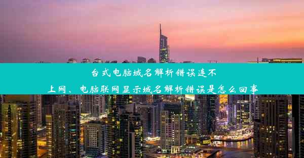 台式电脑域名解析错误连不上网、电脑联网显示域名解析错误是怎么回事