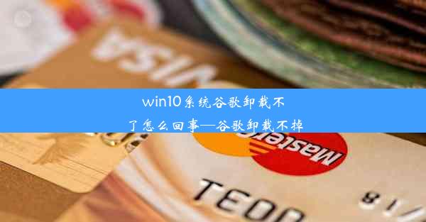 win10系统谷歌卸载不了怎么回事—谷歌卸载不掉