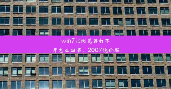 win7 ie浏览器打不开怎么回事、2007皖价服