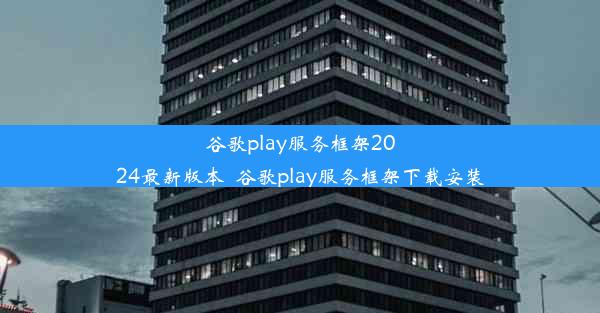 谷歌play服务框架2024最新版本_谷歌play服务框架下载安装