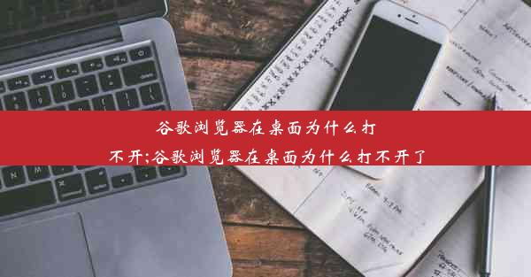 谷歌浏览器在桌面为什么打不开;谷歌浏览器在桌面为什么打不开了