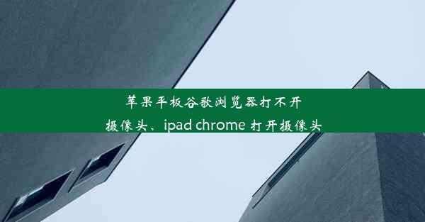 苹果平板谷歌浏览器打不开摄像头、ipad chrome 打开摄像头