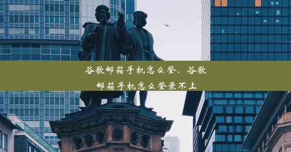 谷歌邮箱手机怎么登、谷歌邮箱手机怎么登录不上