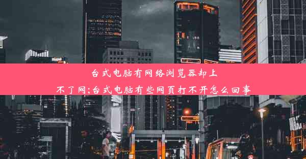 台式电脑有网络浏览器却上不了网;台式电脑有些网页打不开怎么回事