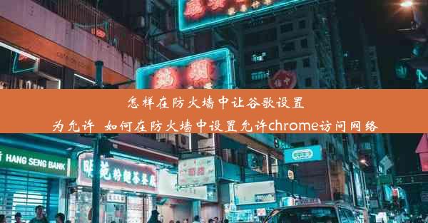 怎样在防火墙中让谷歌设置为允许_如何在防火墙中设置允许chrome访问网络