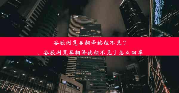 谷歌浏览器翻译按钮不见了、谷歌浏览器翻译按钮不见了怎么回事