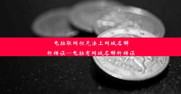 电脑联网但无法上网域名解析错误—电脑有网域名解析错误