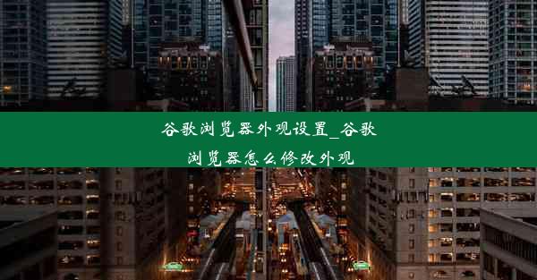 谷歌浏览器外观设置_谷歌浏览器怎么修改外观