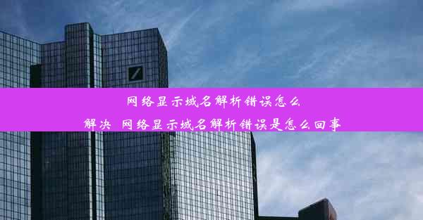 网络显示域名解析错误怎么解决_网络显示域名解析错误是怎么回事