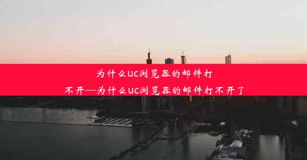 为什么uc浏览器的邮件打不开—为什么uc浏览器的邮件打不开了