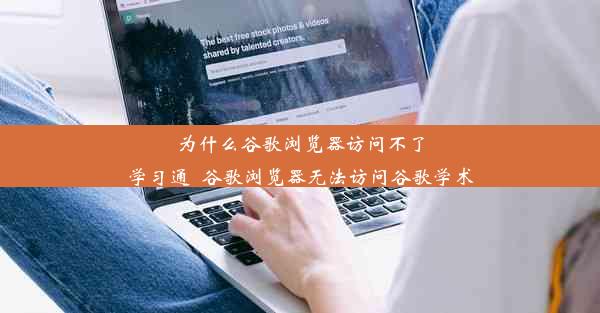 为什么谷歌浏览器访问不了学习通_谷歌浏览器无法访问谷歌学术