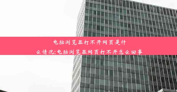 电脑浏览器打不开网页是什么情况;电脑浏览器网页打不开怎么回事