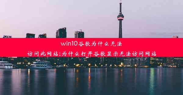 win10谷歌为什么无法访问此网站;为什么打开谷歌显示无法访问网站