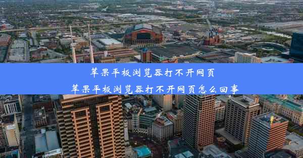 苹果平板浏览器打不开网页_苹果平板浏览器打不开网页怎么回事