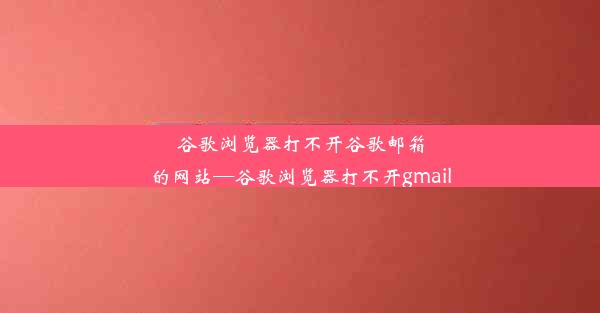 谷歌浏览器打不开谷歌邮箱的网站—谷歌浏览器打不开gmail