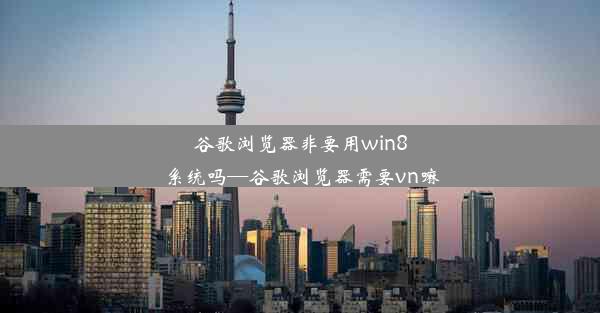 谷歌浏览器非要用win8系统吗—谷歌浏览器需要vn嘛