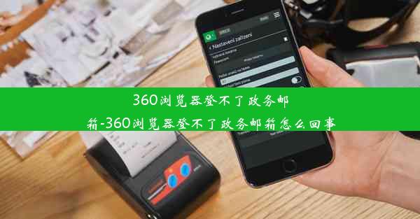 360浏览器登不了政务邮箱-360浏览器登不了政务邮箱怎么回事