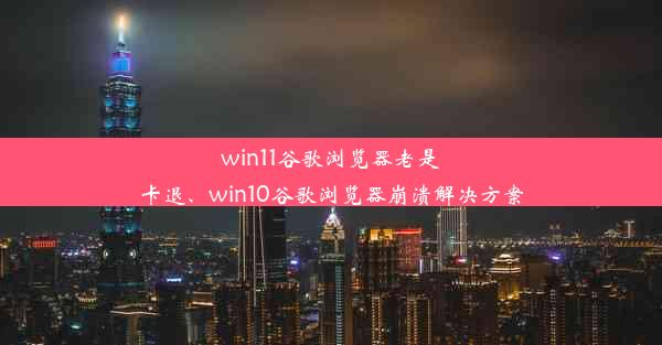 win11谷歌浏览器老是卡退、win10谷歌浏览器崩溃解决方案