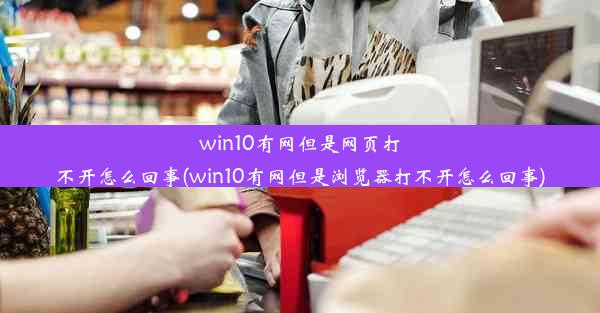 win10有网但是网页打不开怎么回事(win10有网但是浏览器打不开怎么回事)