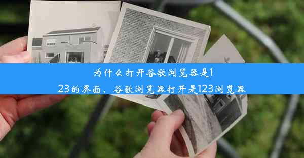 为什么打开谷歌浏览器是123的界面、谷歌浏览器打开是123浏览器