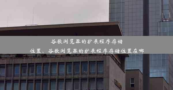 谷歌浏览器的扩展程序存储位置、谷歌浏览器的扩展程序存储位置在哪