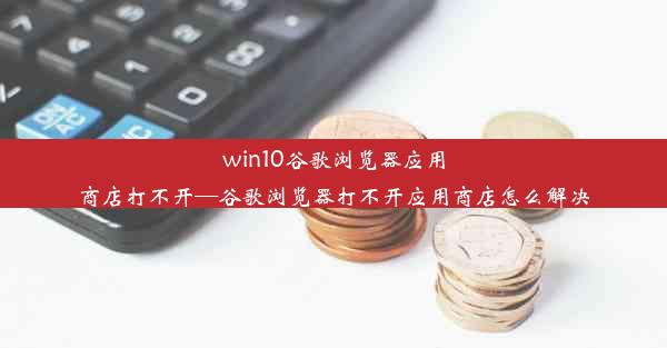 win10谷歌浏览器应用商店打不开—谷歌浏览器打不开应用商店怎么解决