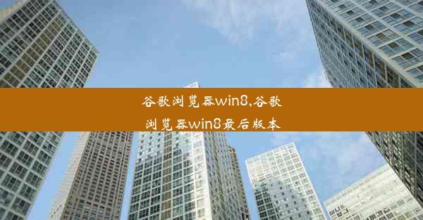 谷歌浏览器win8,谷歌浏览器win8最后版本