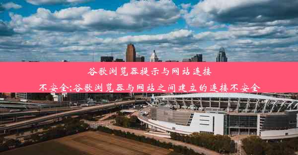 谷歌浏览器提示与网站连接不安全;谷歌浏览器与网站之间建立的连接不安全