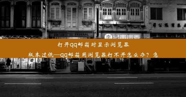 打开qq邮箱时显示浏览器版本过低—qq邮箱用浏览器打不开怎么办？急