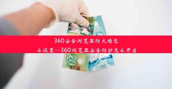 360安全浏览器防火墙怎么设置—360浏览器安全防护怎么开启