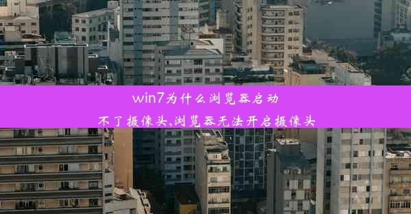 win7为什么浏览器启动不了摄像头,浏览器无法开启摄像头