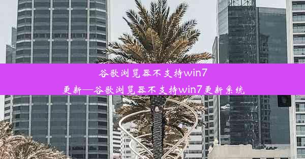 谷歌浏览器不支持win7更新—谷歌浏览器不支持win7更新系统