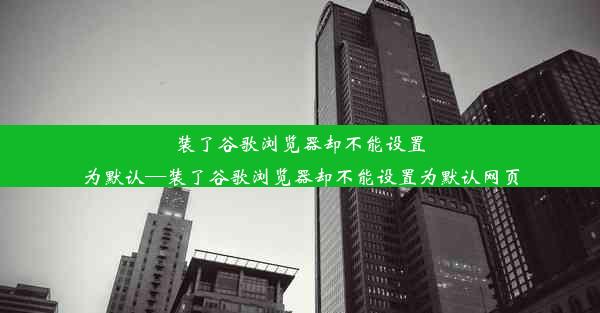 装了谷歌浏览器却不能设置为默认—装了谷歌浏览器却不能设置为默认网页