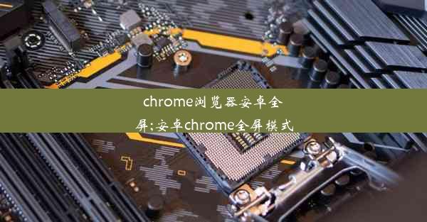 chrome浏览器安卓全屏;安卓chrome全屏模式