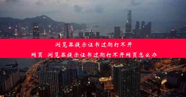 浏览器提示证书过期打不开网页_浏览器提示证书过期打不开网页怎么办