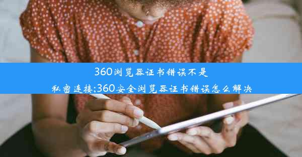 360浏览器证书错误不是私密连接;360安全浏览器证书错误怎么解决