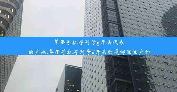 苹果手机序列号g开头代表的产地,苹果手机序列号g开头的是哪里生产的