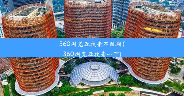 360浏览器搜索不跳转(360浏览器搜索一下)