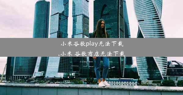 小米谷歌play无法下载,小米 谷歌商店无法下载