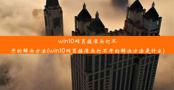 win10网页摄像头打不开的解决方法(win10网页摄像头打不开的解决方法是什么)